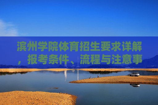滨州学院体育招生要求详解,报考条件、流程与注意事项,滨州学院体育招生报考条件、流程与注意事项详解 滨州学院体育招生要求详解,报考条件、流程与注意事项,滨州学院体育招生报考条件、流程与注意事项详解