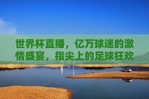 世界杯直播,亿万球迷的激情盛宴,指尖上的足球狂欢,指尖世界杯,亿万球迷的激情狂欢 世界杯直播,亿万球迷的激情盛宴,指尖上的足球狂欢,指尖世界杯,亿万球迷的激情狂欢
