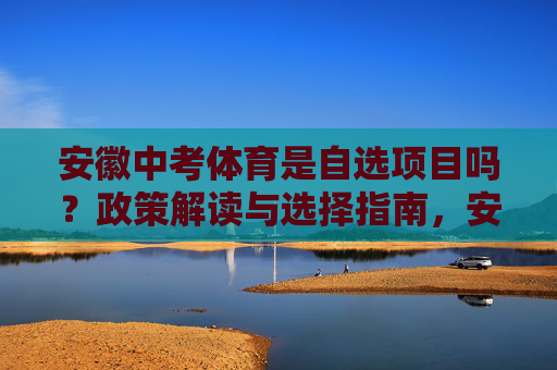 安徽中考体育是自选项目吗?政策解读与选择指南,安徽中考体育自选项目政策解读与选择指南 安徽中考体育是自选项目吗?政策解读与选择指南,安徽中考体育自选项目政策解读与选择指南