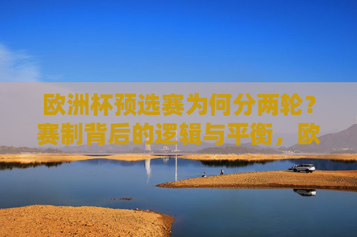 欧洲杯预选赛为何分两轮?赛制背后的逻辑与平衡,欧洲杯预选赛两轮赛制,逻辑与平衡的考量 欧洲杯预选赛为何分两轮?赛制背后的逻辑与平衡,欧洲杯预选赛两轮赛制,逻辑与平衡的考量
