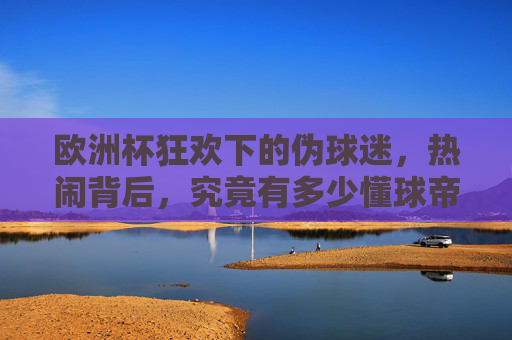 欧洲杯狂欢下的伪球迷,热闹背后,究竟有多少懂球帝在假装?欧洲杯狂欢,热闹背后,多少伪球迷在假装懂球? 欧洲杯狂欢下的伪球迷,热闹背后,究竟有多少懂球帝在假装?欧洲杯狂欢,热闹背后,多少伪球迷在假装懂球?