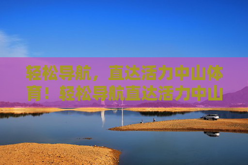 轻松导航,直达活力中山体育!轻松导航直达活力中山体育 轻松导航,直达活力中山体育!轻松导航直达活力中山体育