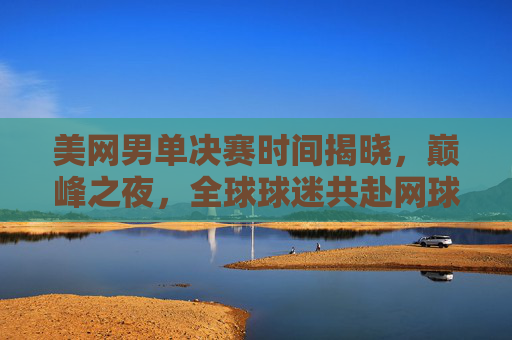 美网男单决赛时间揭晓,巅峰之夜,全球球迷共赴网球盛宴,美网男单决赛巅峰之夜 全球球迷共赴网球盛宴 美网男单决赛时间揭晓,巅峰之夜,全球球迷共赴网球盛宴,美网男单决赛巅峰之夜 全球球迷共赴网球盛宴