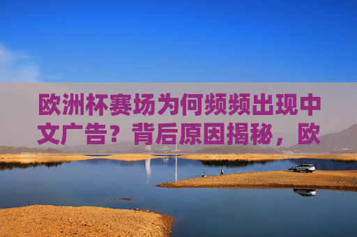 欧洲杯赛场为何频频出现中文广告？背后原因揭秘，欧洲杯赛场频现中文广告背后原因揭秘