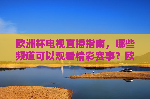 欧洲杯电视直播指南,哪些频道可以观看精彩赛事?欧洲杯电视直播指南,观看赛事全频道一览 欧洲杯电视直播指南,哪些频道可以观看精彩赛事?欧洲杯电视直播指南,观看赛事全频道一览