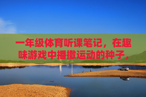 一年级体育听课笔记,在趣味游戏中播撒运动的种子,一年级体育听课笔记,趣味游戏播撒运动种子 一年级体育听课笔记,在趣味游戏中播撒运动的种子,一年级体育听课笔记,趣味游戏播撒运动种子