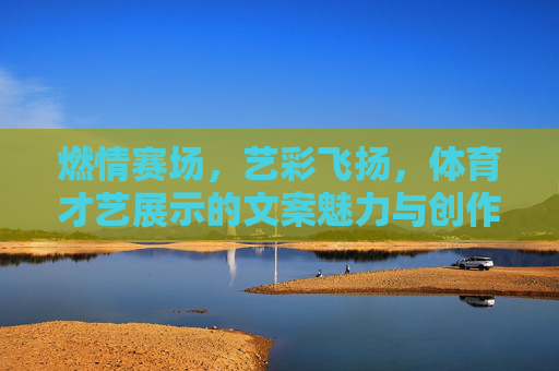 燃情赛场,艺彩飞扬,体育才艺展示的文案魅力与创作指南,燃情赛场艺彩飞扬,体育才艺展示文案创作指南 燃情赛场,艺彩飞扬,体育才艺展示的文案魅力与创作指南,燃情赛场艺彩飞扬,体育才艺展示文案创作指南