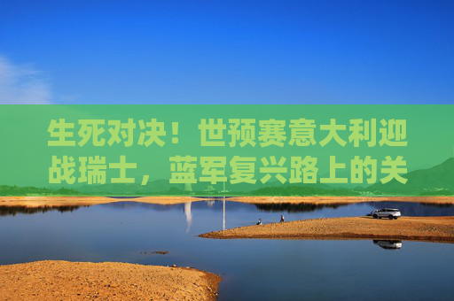 生死对决!世预赛意大利迎战瑞士,蓝军复兴路上的关键考验,生死对决!世预赛意大利迎战瑞士,蓝军复兴关键战 生死对决!世预赛意大利迎战瑞士,蓝军复兴路上的关键考验,生死对决!世预赛意大利迎战瑞士,蓝军复兴关键战