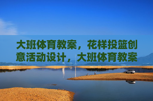 大班体育教案,花样投篮创意活动设计,大班体育教案,花样投篮创意活动设计 大班体育教案,花样投篮创意活动设计,大班体育教案,花样投篮创意活动设计