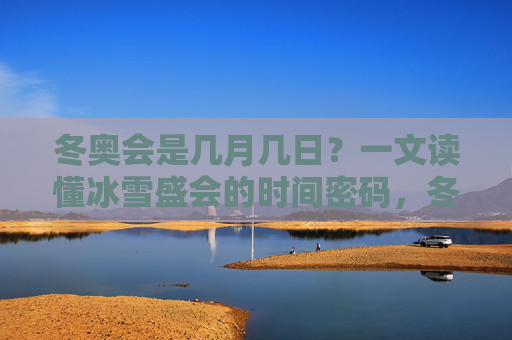 冬奥会是几月几日?一文读懂冰雪盛会的时间密码,冬奥会是几月几日?一文读懂冰雪盛会的时间密码 冬奥会是几月几日?一文读懂冰雪盛会的时间密码,冬奥会是几月几日?一文读懂冰雪盛会的时间密码