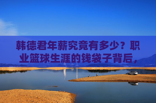 韩德君年薪究竟有多少?职业篮球生涯的钱袋子背后,是坚守与价值,韩德君年薪背后,篮球生涯的坚守与价值 韩德君年薪究竟有多少?职业篮球生涯的钱袋子背后,是坚守与价值,韩德君年薪背后,篮球生涯的坚守与价值