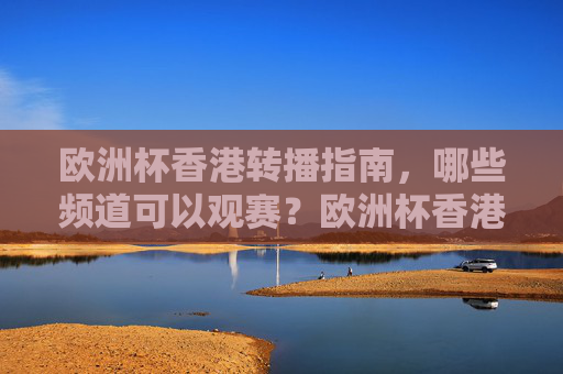欧洲杯香港转播指南,哪些频道可以观赛?欧洲杯香港转播指南,观赛频道一览 欧洲杯香港转播指南,哪些频道可以观赛?欧洲杯香港转播指南,观赛频道一览