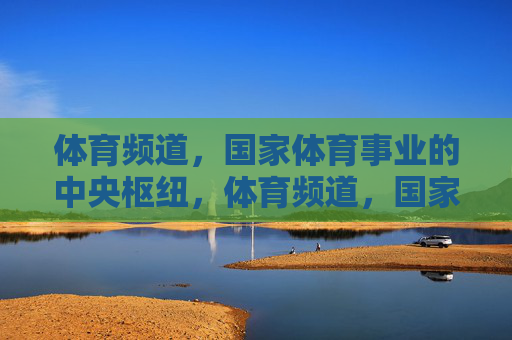 体育频道，国家体育事业的中央枢纽，体育频道，国家体育事业的中央枢纽