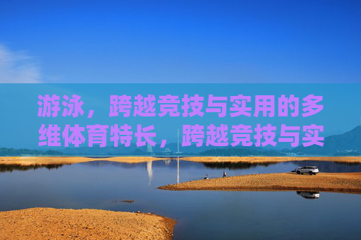 游泳,跨越竞技与实用的多维体育特长,跨越竞技与实用,游泳的多维体育特长 游泳,跨越竞技与实用的多维体育特长,跨越竞技与实用,游泳的多维体育特长