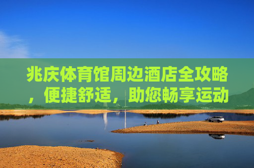 兆庆体育馆周边酒店全攻略,便捷舒适,助您畅享运动之旅,兆庆体育馆周边酒店全攻略,便捷舒适畅享运动之旅 兆庆体育馆周边酒店全攻略,便捷舒适,助您畅享运动之旅,兆庆体育馆周边酒店全攻略,便捷舒适畅享运动之旅