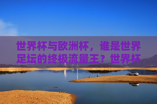 世界杯与欧洲杯，谁是世界足坛的终极流量王？世界杯与欧洲杯，谁是世界足坛的终极流量王？
