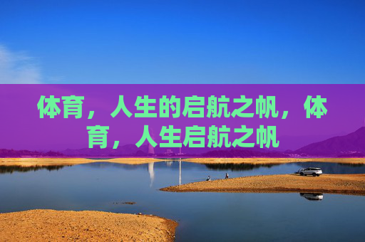 体育，人生的启航之帆，体育，人生启航之帆