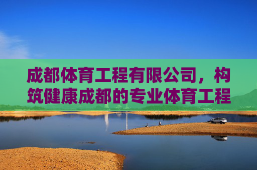 成都体育工程有限公司,构筑健康成都的专业体育工程力量,成都体育工程,构筑健康成都的专业力量 成都体育工程有限公司,构筑健康成都的专业体育工程力量,成都体育工程,构筑健康成都的专业力量