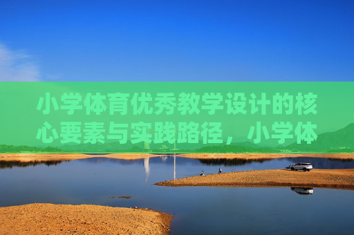 小学体育优秀教学设计的核心要素与实践路径,小学体育优秀教学设计的核心要素与实践路径 小学体育优秀教学设计的核心要素与实践路径,小学体育优秀教学设计的核心要素与实践路径