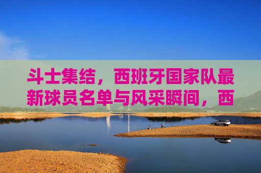斗士集结,西班牙国家队最新球员名单与风采瞬间,西班牙国家队斗士集结,最新名单与风采瞬间 斗士集结,西班牙国家队最新球员名单与风采瞬间,西班牙国家队斗士集结,最新名单与风采瞬间