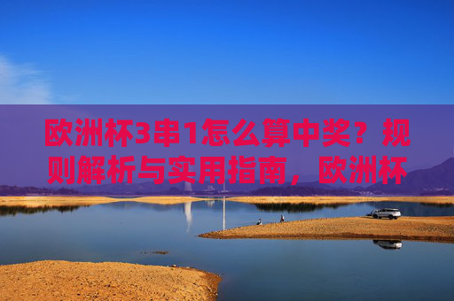 欧洲杯3串1怎么算中奖?规则解析与实用指南,欧洲杯3串1中奖计算规则与实用指南 欧洲杯3串1怎么算中奖?规则解析与实用指南,欧洲杯3串1中奖计算规则与实用指南
