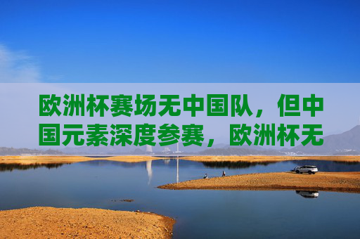 欧洲杯赛场无中国队,但中国元素深度参赛,欧洲杯无中国队,中国元素深度参赛 欧洲杯赛场无中国队,但中国元素深度参赛,欧洲杯无中国队,中国元素深度参赛
