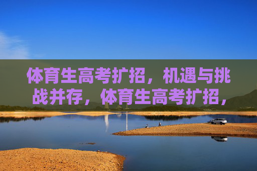体育生高考扩招,机遇与挑战并存,体育生高考扩招,机遇与挑战并存 体育生高考扩招,机遇与挑战并存,体育生高考扩招,机遇与挑战并存