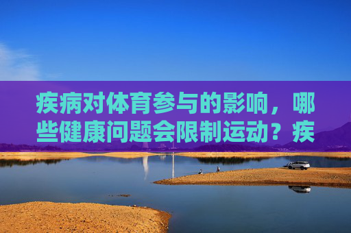 疾病对体育参与的影响，哪些健康问题会限制运动？疾病影响体育参与，健康问题与运动限制