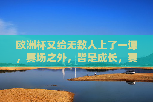 欧洲杯又给无数人上了一课,赛场之外,皆是成长,赛场之外,欧洲杯的成长课 欧洲杯又给无数人上了一课,赛场之外,皆是成长,赛场之外,欧洲杯的成长课