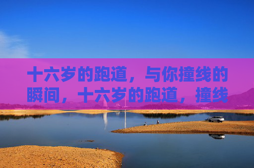 十六岁的跑道,与你撞线的瞬间,十六岁的跑道,撞线有你 十六岁的跑道,与你撞线的瞬间,十六岁的跑道,撞线有你