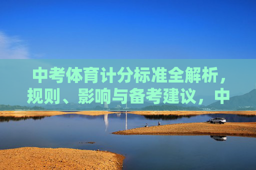 中考体育计分标准全解析,规则、影响与备考建议,中考体育计分标准全解析,规则、影响与备考建议 中考体育计分标准全解析,规则、影响与备考建议,中考体育计分标准全解析,规则、影响与备考建议