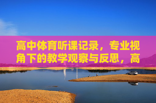 高中体育听课记录,专业视角下的教学观察与反思,高中体育听课记录,专业视角下的教学观察与反思 高中体育听课记录,专业视角下的教学观察与反思,高中体育听课记录,专业视角下的教学观察与反思