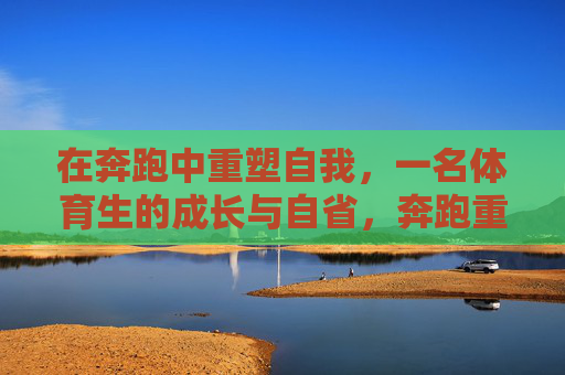 在奔跑中重塑自我，一名体育生的成长与自省，奔跑重塑，体育生的成长自省