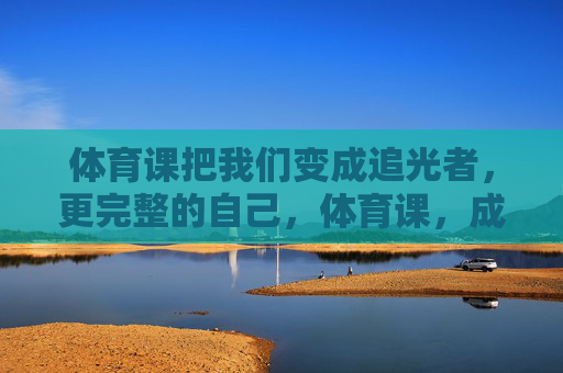 体育课把我们变成追光者，更完整的自己，体育课，成为追光者，成就更完整的自己