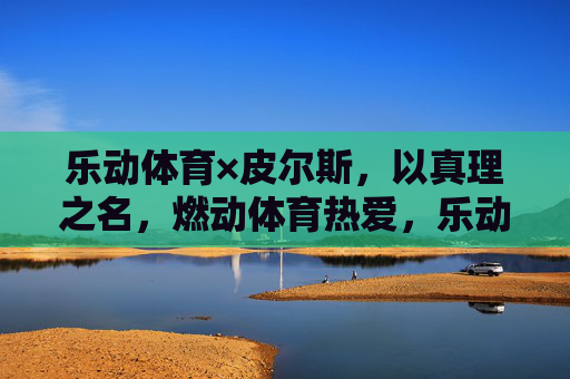 乐动体育×皮尔斯,以真理之名,燃动体育热爱,乐动体育×皮尔斯,以真理之名燃动体育热爱 乐动体育×皮尔斯,以真理之名,燃动体育热爱,乐动体育×皮尔斯,以真理之名燃动体育热爱