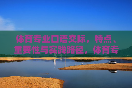 体育专业口语交际,特点、重要性与实践路径,体育专业口语交际,特点、重要性与实践路径 体育专业口语交际,特点、重要性与实践路径,体育专业口语交际,特点、重要性与实践路径