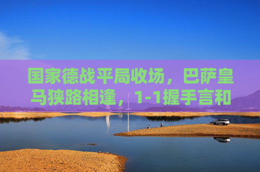 国家德战平局收场,巴萨皇马狭路相逢,1-1握手言和,争冠格局再添变数,国家德比1-1平局,巴萨皇马争冠格局再添变数 国家德战平局收场,巴萨皇马狭路相逢,1-1握手言和,争冠格局再添变数,国家德比1-1平局,巴萨皇马争冠格局再添变数
