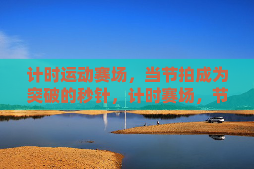 计时运动赛场,当节拍成为突破的秒针,计时赛场,节拍即突破秒针 计时运动赛场,当节拍成为突破的秒针,计时赛场,节拍即突破秒针