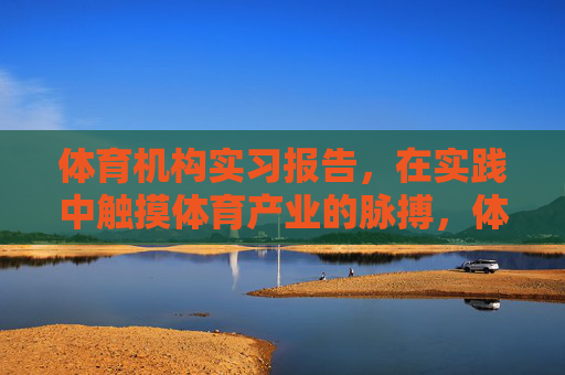体育机构实习报告，在实践中触摸体育产业的脉搏，体育机构实习，触摸体育产业的脉搏
