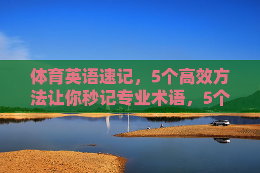 体育英语速记，5个高效方法让你秒记专业术语，5个高效方法让你秒记体育英语专业术语