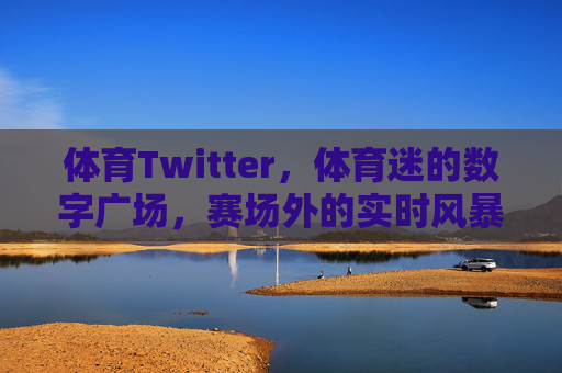 体育Twitter,体育迷的数字广场,赛场外的实时风暴,体育迷的数字广场,赛场外的实时风暴 体育Twitter,体育迷的数字广场,赛场外的实时风暴,体育迷的数字广场,赛场外的实时风暴