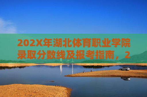 202X年湖北体育职业学院录取分数线及报考指南,202X年湖北体育职业学院录取分数线及报考指南 202X年湖北体育职业学院录取分数线及报考指南,202X年湖北体育职业学院录取分数线及报考指南