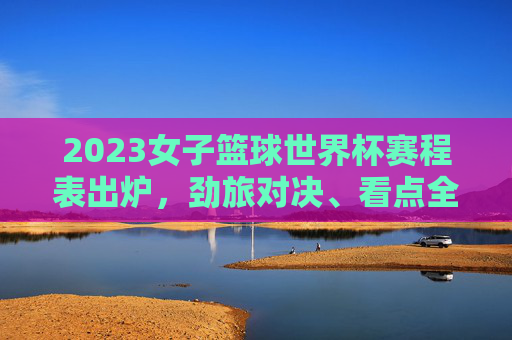 2023女子篮球世界杯赛程表出炉,劲旅对决、看点全解析,2023女子篮球世界杯赛程出炉,劲旅对决与看点全解析 2023女子篮球世界杯赛程表出炉,劲旅对决、看点全解析,2023女子篮球世界杯赛程出炉,劲旅对决与看点全解析