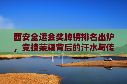 西安全运会奖牌榜排名出炉,竞技荣耀背后的汗水与传承,西安全运会奖牌榜出炉,汗水铸就荣耀,传承延续辉煌 西安全运会奖牌榜排名出炉,竞技荣耀背后的汗水与传承,西安全运会奖牌榜出炉,汗水铸就荣耀,传承延续辉煌