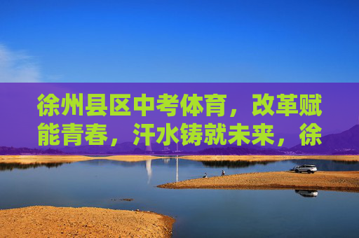徐州县区中考体育,改革赋能青春,汗水铸就未来,徐州县区中考体育,改革赋能青春,汗水铸就未来 徐州县区中考体育,改革赋能青春,汗水铸就未来,徐州县区中考体育,改革赋能青春,汗水铸就未来