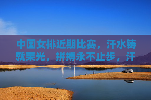 中国女排近期比赛,汗水铸就荣光,拼搏永不止步,汗水拼搏铸就女排荣光 中国女排近期比赛,汗水铸就荣光,拼搏永不止步,汗水拼搏铸就女排荣光