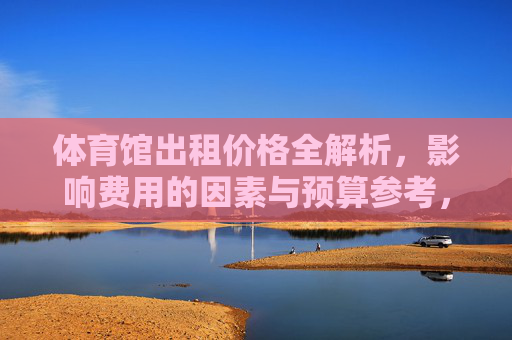 体育馆出租价格全解析，影响费用的因素与预算参考，体育馆出租价格全解析，影响因素与预算参考