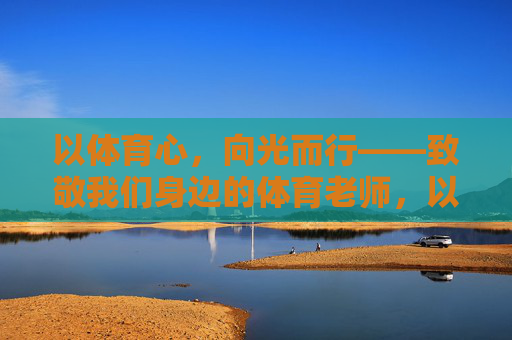 以体育心,向光而行——致敬我们身边的体育老师,以体育心,向光而行——致敬体育老师 以体育心,向光而行——致敬我们身边的体育老师,以体育心,向光而行——致敬体育老师
