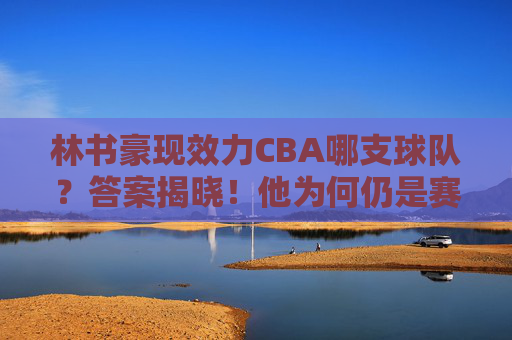 林书豪现效力CBA哪支球队?答案揭晓!他为何仍是赛场不老传奇?林书豪现效力CBA球队揭晓,赛场不老传奇的坚守 林书豪现效力CBA哪支球队?答案揭晓!他为何仍是赛场不老传奇?林书豪现效力CBA球队揭晓,赛场不老传奇的坚守