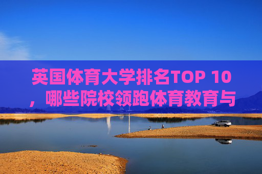 英国体育大学排名TOP 10，哪些院校领跑体育教育与研究？英国体育大学TOP 10排名，领跑体育教育与研究院校揭晓
